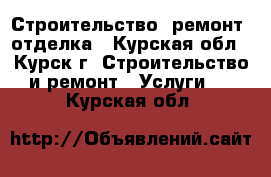 Строительство, ремонт, отделка - Курская обл., Курск г. Строительство и ремонт » Услуги   . Курская обл.